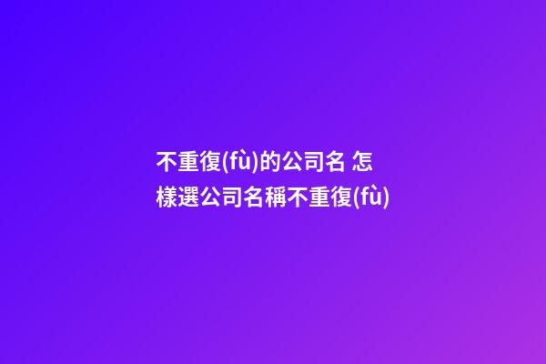 不重復(fù)的公司名 怎樣選公司名稱不重復(fù)-第1張-公司起名-玄機派